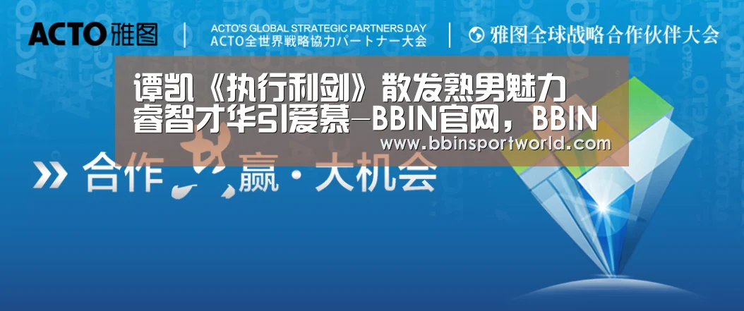 谭凯《执行利剑》散发熟男魅力 睿智才华引爱慕-BBIN官网,BBIN体育,BBIN电竞,BBIN真人(图1) BBIN官网,BBIN体育,BBIN电竞,BBIN真人